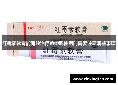 红霉素软膏能有效治疗痘痘吗使用时需要注意哪些事项