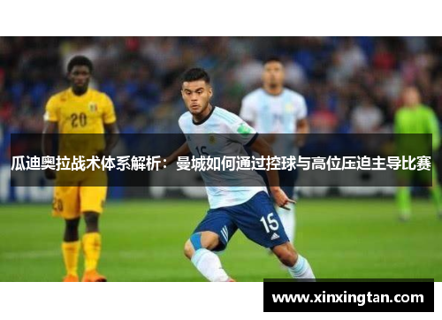 瓜迪奥拉战术体系解析：曼城如何通过控球与高位压迫主导比赛